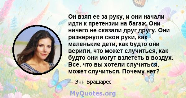 Он взял ее за руку, и они начали идти к претензии на багаж. Они ничего не сказали друг другу. Они развернули свои руки, как маленькие дети, как будто они верили, что может случиться, как будто они могут взлететь в