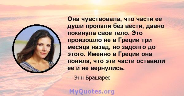 Она чувствовала, что части ее души пропали без вести, давно покинула свое тело. Это произошло не в Греции три месяца назад, но задолго до этого. Именно в Греции она поняла, что эти части оставили ее и не вернулись.