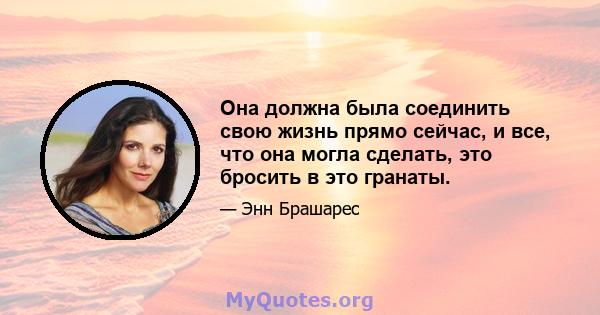 Она должна была соединить свою жизнь прямо сейчас, и все, что она могла сделать, это бросить в это гранаты.