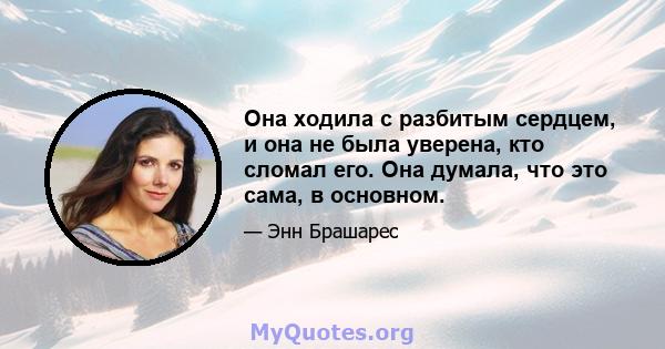 Она ходила с разбитым сердцем, и она не была уверена, кто сломал его. Она думала, что это сама, в основном.