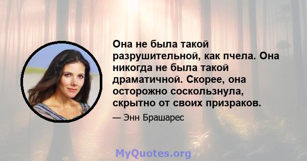 Она не была такой разрушительной, как пчела. Она никогда не была такой драматичной. Скорее, она осторожно соскользнула, скрытно от своих призраков.