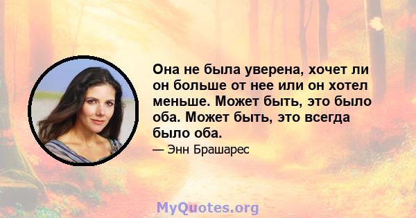 Она не была уверена, хочет ли он больше от нее или он хотел меньше. Может быть, это было оба. Может быть, это всегда было оба.