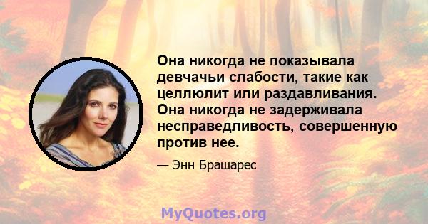 Она никогда не показывала девчачьи слабости, такие как целлюлит или раздавливания. Она никогда не задерживала несправедливость, совершенную против нее.