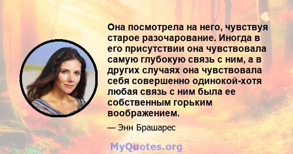 Она посмотрела на него, чувствуя старое разочарование. Иногда в его присутствии она чувствовала самую глубокую связь с ним, а в других случаях она чувствовала себя совершенно одинокой-хотя любая связь с ним была ее