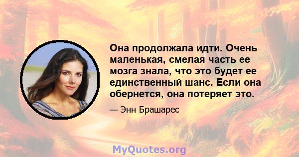 Она продолжала идти. Очень маленькая, смелая часть ее мозга знала, что это будет ее единственный шанс. Если она обернется, она потеряет это.