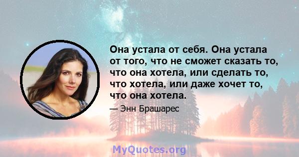 Она устала от себя. Она устала от того, что не сможет сказать то, что она хотела, или сделать то, что хотела, или даже хочет то, что она хотела.