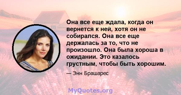 Она все еще ждала, когда он вернется к ней, хотя он не собирался. Она все еще держалась за то, что не произошло. Она была хороша в ожидании. Это казалось грустным, чтобы быть хорошим.