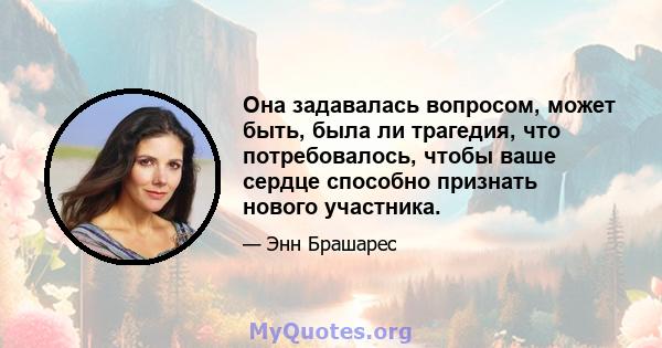 Она задавалась вопросом, может быть, была ли трагедия, что потребовалось, чтобы ваше сердце способно признать нового участника.