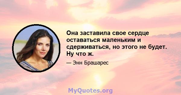 Она заставила свое сердце оставаться маленьким и сдерживаться, но этого не будет. Ну что ж.