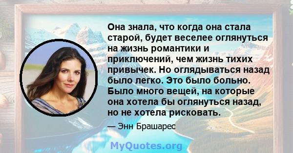 Она знала, что когда она стала старой, будет веселее оглянуться на жизнь романтики и приключений, чем жизнь тихих привычек. Но оглядываться назад было легко. Это было больно. Было много вещей, на которые она хотела бы