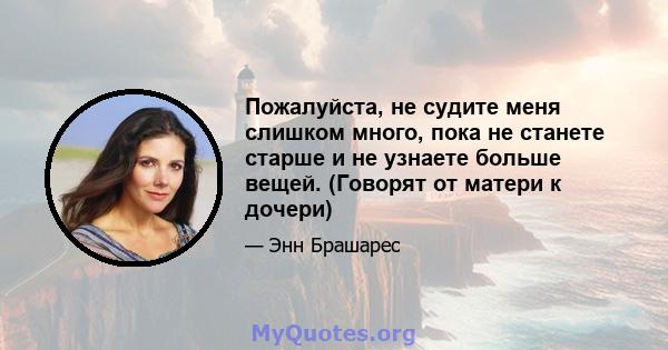 Пожалуйста, не судите меня слишком много, пока не станете старше и не узнаете больше вещей. (Говорят от матери к дочери)