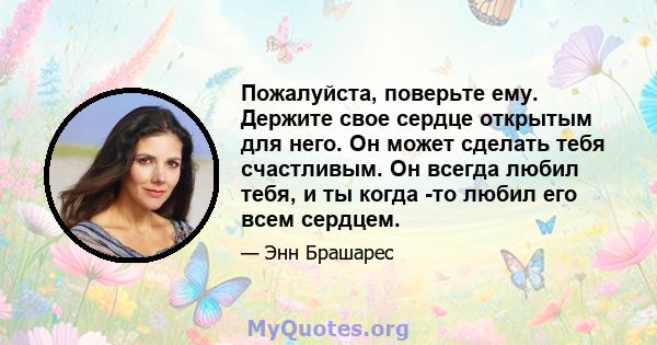 Пожалуйста, поверьте ему. Держите свое сердце открытым для него. Он может сделать тебя счастливым. Он всегда любил тебя, и ты когда -то любил его всем сердцем.