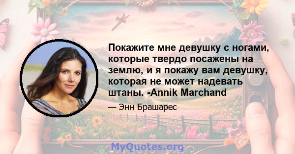 Покажите мне девушку с ногами, которые твердо посажены на землю, и я покажу вам девушку, которая не может надевать штаны. -Annik Marchand