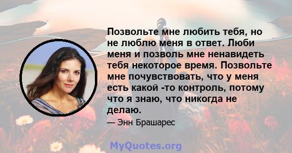 Позвольте мне любить тебя, но не люблю меня в ответ. Люби меня и позволь мне ненавидеть тебя некоторое время. Позвольте мне почувствовать, что у меня есть какой -то контроль, потому что я знаю, что никогда не делаю.