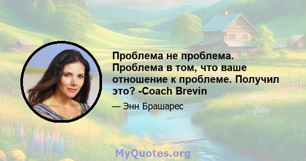 Проблема не проблема. Проблема в том, что ваше отношение к проблеме. Получил это? -Coach Brevin