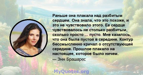 Раньше она плакала над разбитым сердцем. Она знала, что это похоже, и это не чувствовало этого. Ее сердце чувствовалось не столько разбитым, сколько просто ... пусто. Мне казалось, что она была пустой в середине. Контур 