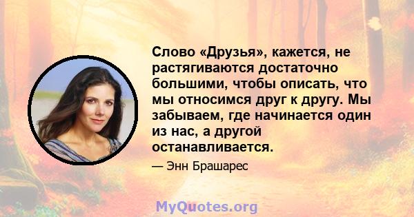 Слово «Друзья», кажется, не растягиваются достаточно большими, чтобы описать, что мы относимся друг к другу. Мы забываем, где начинается один из нас, а другой останавливается.