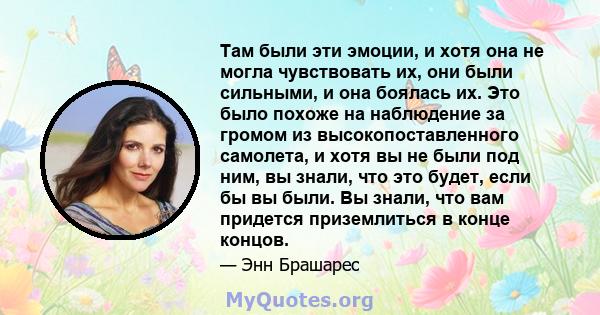 Там были эти эмоции, и хотя она не могла чувствовать их, они были сильными, и она боялась их. Это было похоже на наблюдение за громом из высокопоставленного самолета, и хотя вы не были под ним, вы знали, что это будет,