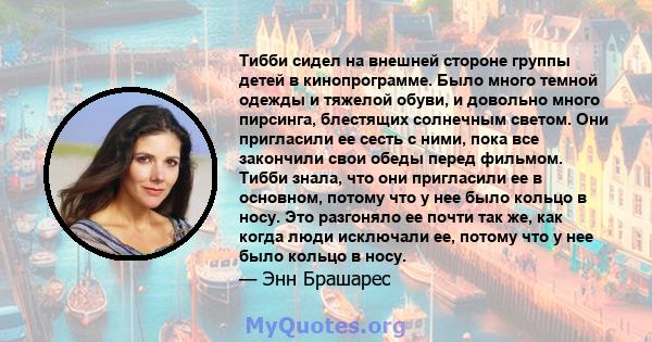 Тибби сидел на внешней стороне группы детей в кинопрограмме. Было много темной одежды и тяжелой обуви, и довольно много пирсинга, блестящих солнечным светом. Они пригласили ее сесть с ними, пока все закончили свои обеды 