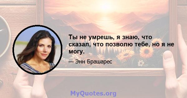 Ты не умрешь, я знаю, что сказал, что позволю тебе, но я не могу.