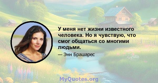 У меня нет жизни известного человека. Но я чувствую, что смог общаться со многими людьми.