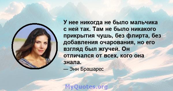 У нее никогда не было мальчика с ней так. Там не было никакого прикрытия чушь, без флирта, без добавления очарования, но его взгляд был жгучей. Он отличался от всех, кого она знала.