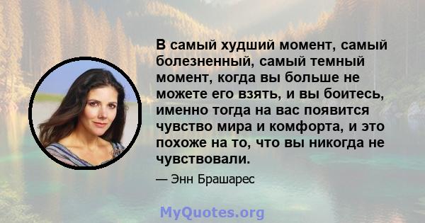 В самый худший момент, самый болезненный, самый темный момент, когда вы больше не можете его взять, и вы боитесь, именно тогда на вас появится чувство мира и комфорта, и это похоже на то, что вы никогда не чувствовали.