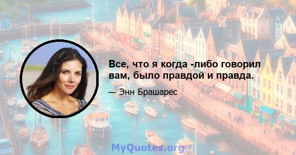 Все, что я когда -либо говорил вам, было правдой и правда.