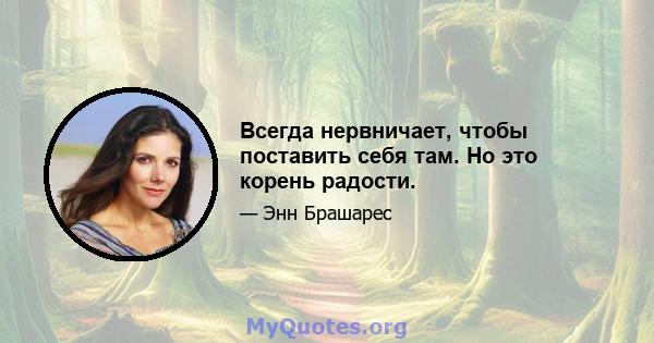 Всегда нервничает, чтобы поставить себя там. Но это корень радости.