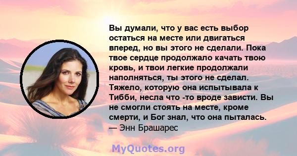 Вы думали, что у вас есть выбор остаться на месте или двигаться вперед, но вы этого не сделали. Пока твое сердце продолжало качать твою кровь, и твои легкие продолжали наполняться, ты этого не сделал. Тяжело, которую