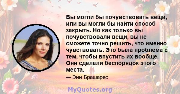 Вы могли бы почувствовать вещи, или вы могли бы найти способ закрыть. Но как только вы почувствовали вещи, вы не сможете точно решить, что именно чувствовать. Это была проблема с тем, чтобы впустить их вообще. Они