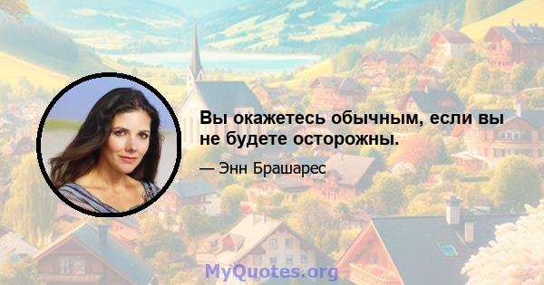 Вы окажетесь обычным, если вы не будете осторожны.