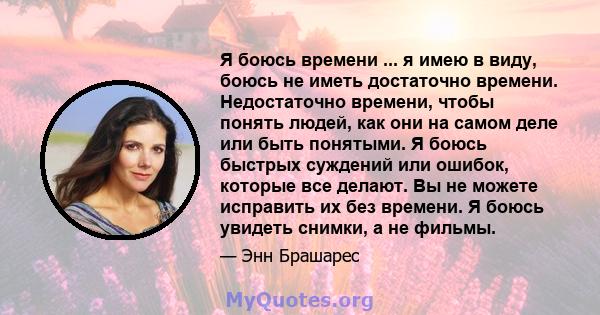 Я боюсь времени ... я имею в виду, боюсь не иметь достаточно времени. Недостаточно времени, чтобы понять людей, как они на самом деле или быть понятыми. Я боюсь быстрых суждений или ошибок, которые все делают. Вы не