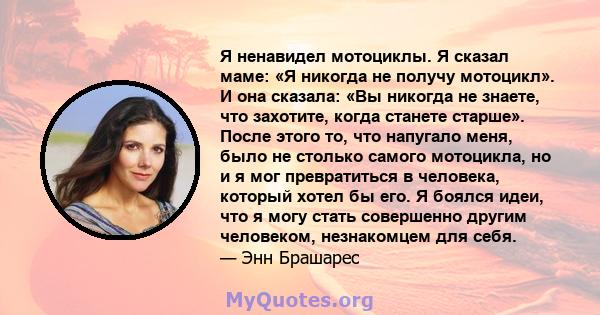 Я ненавидел мотоциклы. Я сказал маме: «Я никогда не получу мотоцикл». И она сказала: «Вы никогда не знаете, что захотите, когда станете старше». После этого то, что напугало меня, было не столько самого мотоцикла, но и