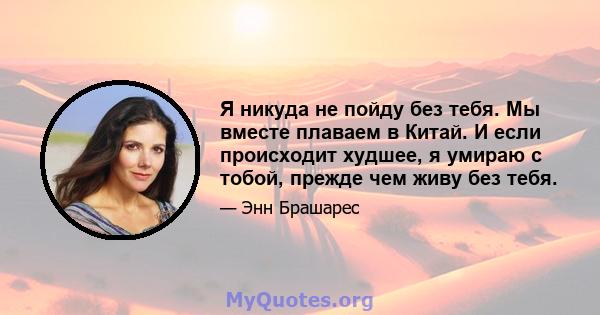 Я никуда не пойду без тебя. Мы вместе плаваем в Китай. И если происходит худшее, я умираю с тобой, прежде чем живу без тебя.