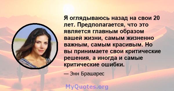 Я оглядываюсь назад на свои 20 лет. Предполагается, что это является главным образом вашей жизни, самым жизненно важным, самым красивым. Но вы принимаете свои критические решения, а иногда и самые критические ошибки.