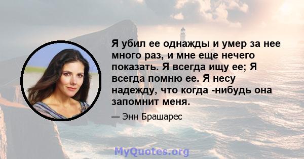 Я убил ее однажды и умер за нее много раз, и мне еще нечего показать. Я всегда ищу ее; Я всегда помню ее. Я несу надежду, что когда -нибудь она запомнит меня.