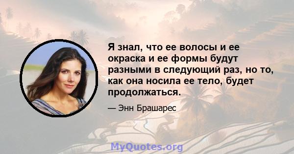 Я знал, что ее волосы и ее окраска и ее формы будут разными в следующий раз, но то, как она носила ее тело, будет продолжаться.