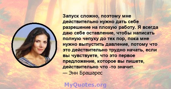 Запуск сложно, поэтому мне действительно нужно дать себе разрешение на плохую работу. Я всегда даю себе оставление, чтобы написать полную чепуху до тех пор, пока мне нужно выпустить давление, потому что это