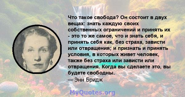 Что такое свобода? Он состоит в двух вещах: знать каждую своих собственных ограничений и принять их - это то же самое, что и знать себя, и принять себя как, без страха, зависти или отвращения; и признать и принять