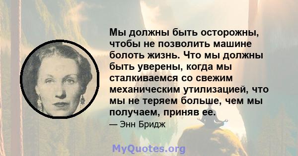 Мы должны быть осторожны, чтобы не позволить машине болоть жизнь. Что мы должны быть уверены, когда мы сталкиваемся со свежим механическим утилизацией, что мы не теряем больше, чем мы получаем, приняв ее.