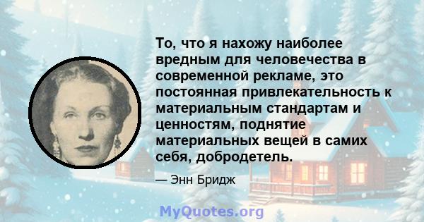 То, что я нахожу наиболее вредным для человечества в современной рекламе, это постоянная привлекательность к материальным стандартам и ценностям, поднятие материальных вещей в самих себя, добродетель.