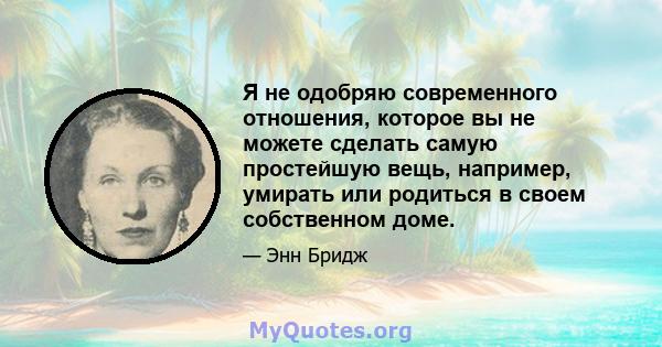 Я не одобряю современного отношения, которое вы не можете сделать самую простейшую вещь, например, умирать или родиться в своем собственном доме.