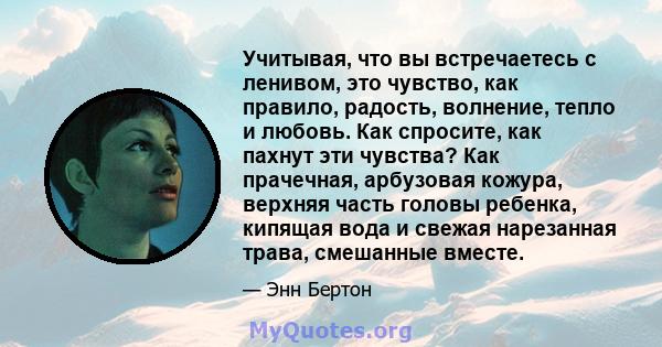 Учитывая, что вы встречаетесь с ленивом, это чувство, как правило, радость, волнение, тепло и любовь. Как спросите, как пахнут эти чувства? Как прачечная, арбузовая кожура, верхняя часть головы ребенка, кипящая вода и