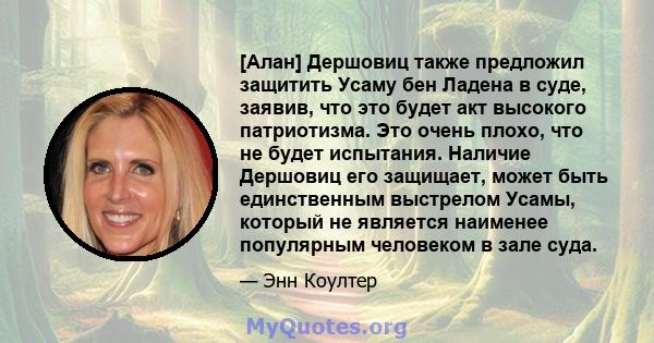 [Алан] Дершовиц также предложил защитить Усаму бен Ладена в суде, заявив, что это будет акт высокого патриотизма. Это очень плохо, что не будет испытания. Наличие Дершовиц его защищает, может быть единственным выстрелом 