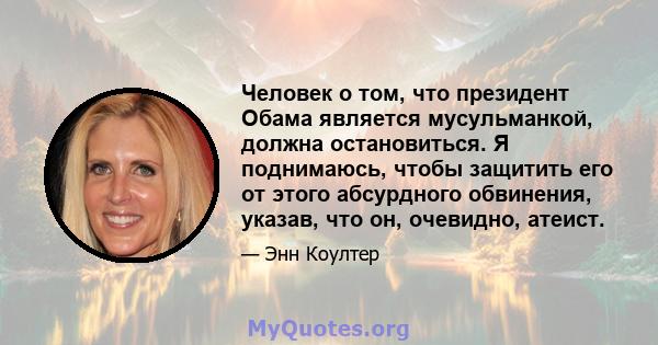 Человек о том, что президент Обама является мусульманкой, должна остановиться. Я поднимаюсь, чтобы защитить его от этого абсурдного обвинения, указав, что он, очевидно, атеист.