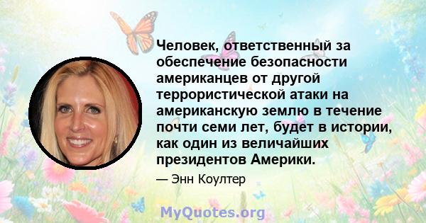 Человек, ответственный за обеспечение безопасности американцев от другой террористической атаки на американскую землю в течение почти семи лет, будет в истории, как один из величайших президентов Америки.