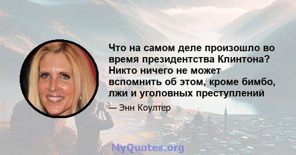 Что на самом деле произошло во время президентства Клинтона? Никто ничего не может вспомнить об этом, кроме бимбо, лжи и уголовных преступлений