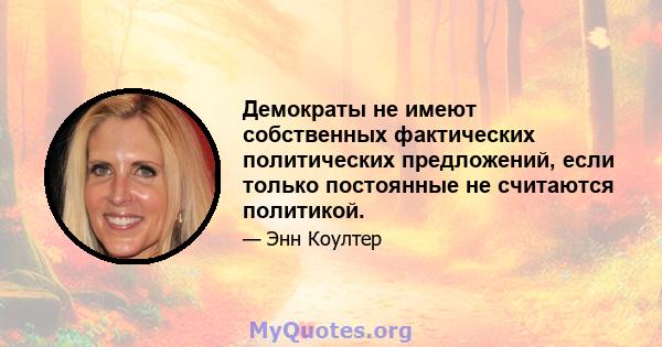 Демократы не имеют собственных фактических политических предложений, если только постоянные не считаются политикой.