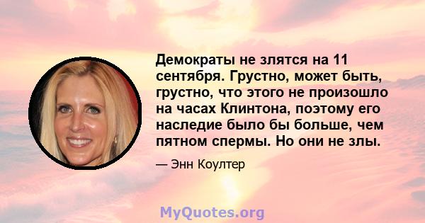 Демократы не злятся на 11 сентября. Грустно, может быть, грустно, что этого не произошло на часах Клинтона, поэтому его наследие было бы больше, чем пятном спермы. Но они не злы.